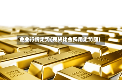金业行情走势(现货铑金费用走势图)-第2张图片