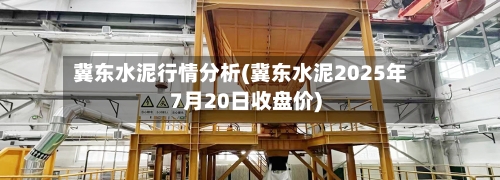 冀东水泥行情分析(冀东水泥2025年7月20日收盘价)-第1张图片