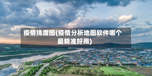 疫情纬度图(疫情分析地图软件哪个最精准好用)-第1张图片