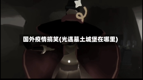 国外疫情搞笑(光遇墓土城堡在哪里)-第1张图片