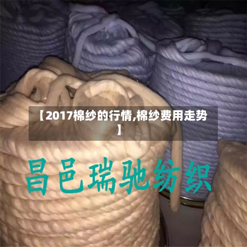 【2017棉纱的行情,棉纱费用走势】-第1张图片