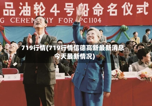 719行情(719行情信德高新最新消息今天最新情况)-第1张图片
